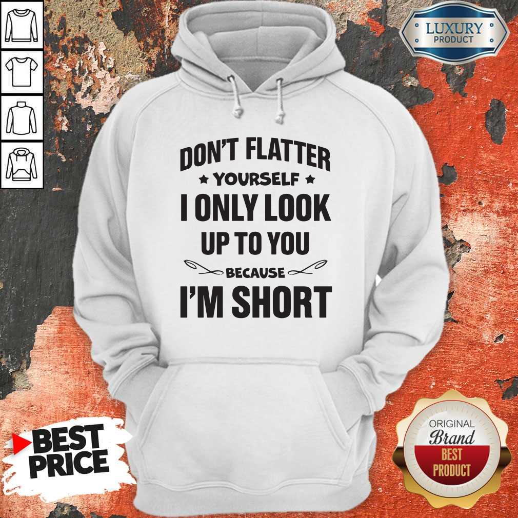 Don't Flatter YourSelf I Only Look Up To You Because I'm Short Hoodie