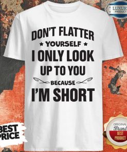 Don't Flatter YourSelf I Only Look Up To You Because I'm Short Shirts
