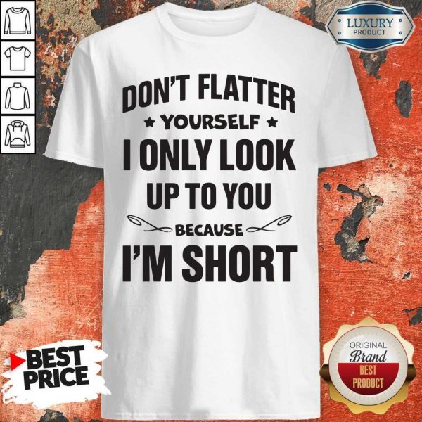 Don't Flatter YourSelf I Only Look Up To You Because I'm Short Shirts