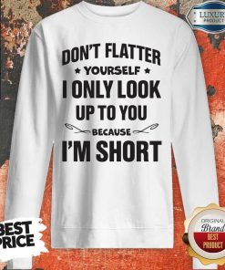 Don't Flatter YourSelf I Only Look Up To You Because I'm Short Sweatshirt