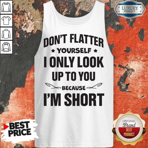 Don't Flatter YourSelf I Only Look Up To You Because I'm Short Tank Top