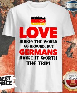 Germany Flag Love Makes The World Go Around But Germans Make It Worth The Trip Shirt