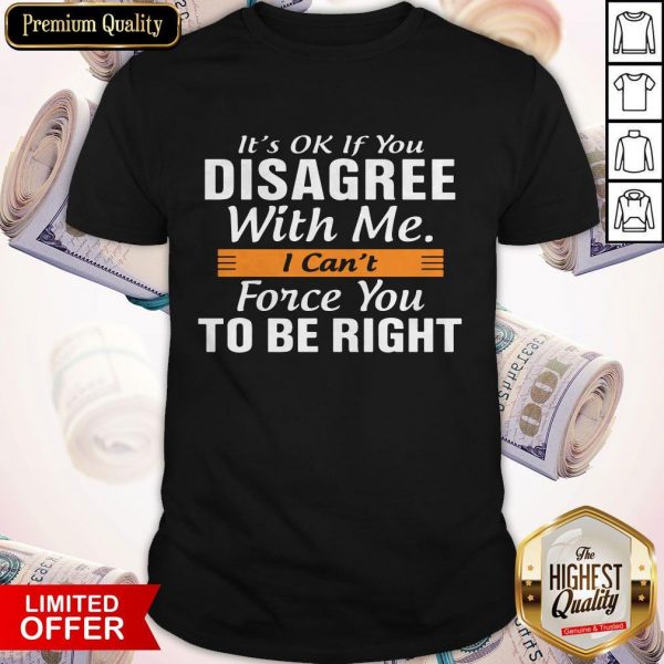 It's Ok If You Disagree With Me I Can't Force You To Be Right Shirt