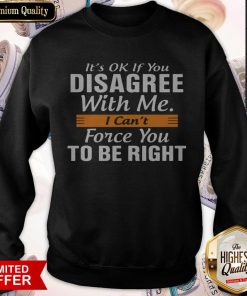 It's Ok If You Disagree With Me I Can't Force You To Be Right Sweatshirt