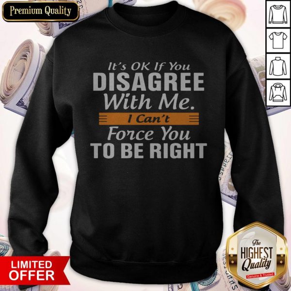 It's Ok If You Disagree With Me I Can't Force You To Be Right Sweatshirt