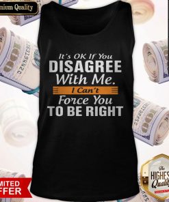 It's Ok If You Disagree With Me I Can't Force You To Be Right Tank Top