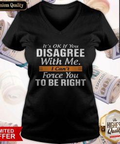 It's Ok If You Disagree With Me I Can't Force You To Be Right V-neck