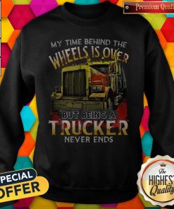 My Time Behind The Wheels Is Over But Being A Trucker Never Ends Sweatshirt
