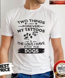 Two Things Last Forever My Tattoos The Love I Have For My Dog Shirt