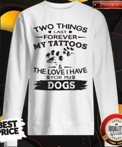 Two Things Last Forever My Tattoos The Love I Have For My Dog Sweatshirt