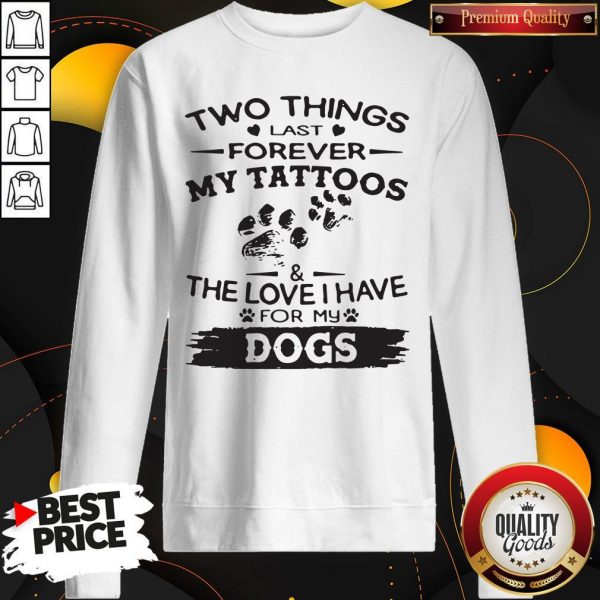 Two Things Last Forever My Tattoos The Love I Have For My Dog Sweatshirt