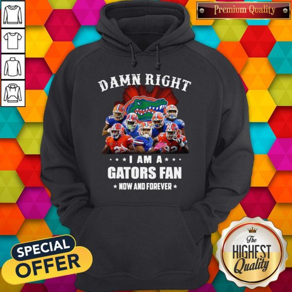 Damn Right I Am A Gators Fan Now And Forever HoodieDamn Right I Am A Gators Fan Now And Forever Hoodie