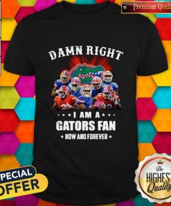Damn Right I Am A Gators Fan Now And Forever ShirDamn Right I Am A Gators Fan Now And Forever Shirtt