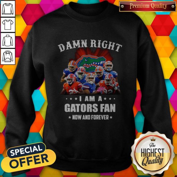 Damn Right I Am A Gators Fan Now And Forever SweaDamn Right I Am A Gators Fan Now And Forever Sweatshirttshirt