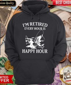 Fishing I'M Retired Every Hour Is Happy Hour Hoodie