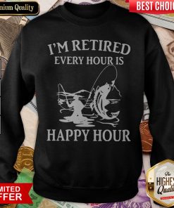 Fishing I'M Retired Every Hour Is Happy Hour Sweatshirt