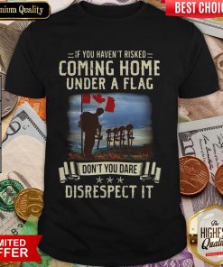 If You Haven'T Risked Coming Home Under A Flag Don'T You Dare Disrespect It Shirt