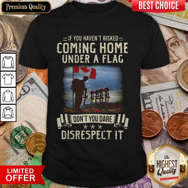 If You Haven'T Risked Coming Home Under A Flag Don'T You Dare Disrespect It Shirt