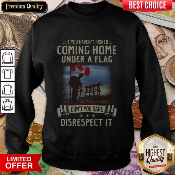 If You Haven'T Risked Coming Home Under A Flag Don'T You Dare Disrespect It Sweatshirt
