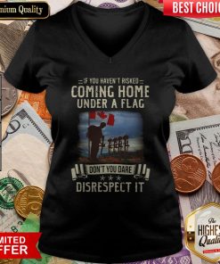 If You Haven'T Risked Coming Home Under A Flag Don'T You Dare Disrespect It V-neck