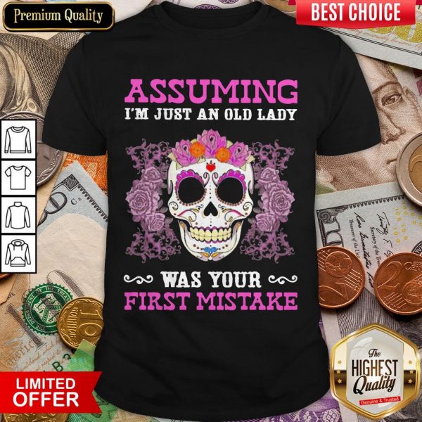 Sugar Skull Flower Assuming I'M Just An Old Lady Was Your First Mistake Shirt