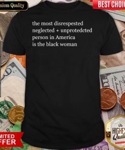 The Most Disrespected Neglected Unprotected Person In America Is The Black Woman Shirt