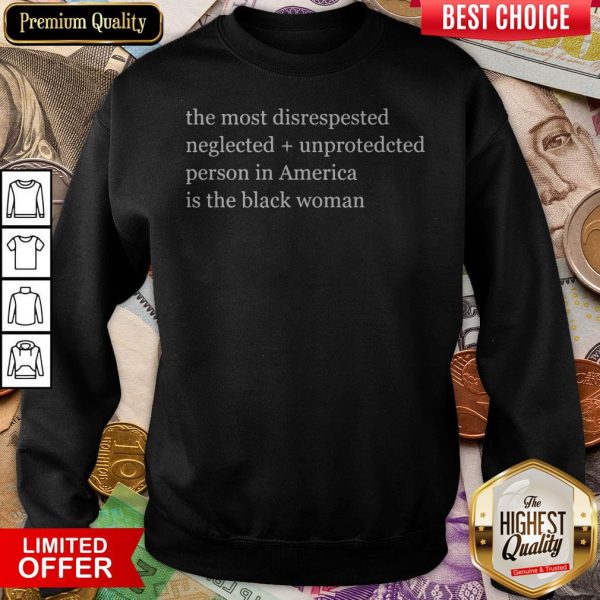 The Most Disrespected Neglected Unprotected Person In America Is The Black Woman Sweatshirt
