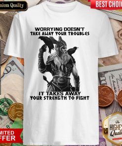 Worrying Doesn'T Take Away Your Troubles It Takes Away Your Strength To Fight Shirt
