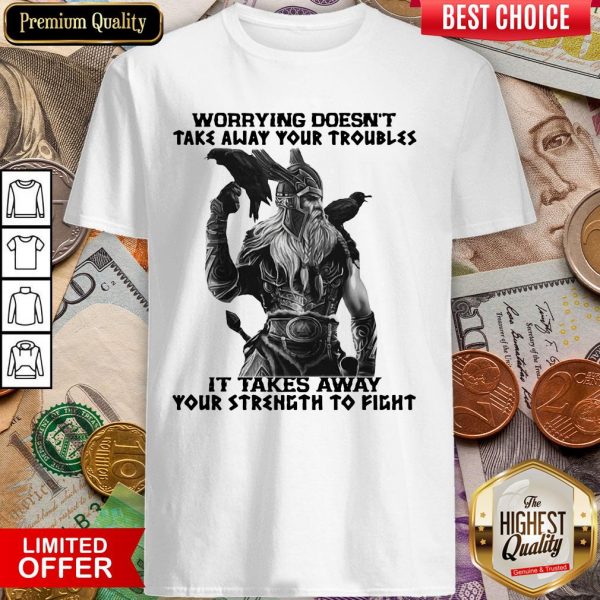 Worrying Doesn'T Take Away Your Troubles It Takes Away Your Strength To Fight Shirt