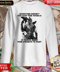 Worrying Doesn'T Take Away Your Troubles It Takes Away Your Strength To Fight Sweatshirt