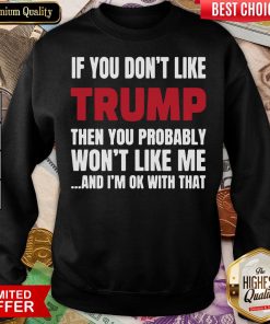 Top If You Don’t Like Trump Then You Probably Won’t Like Me And I’m Ok With That Sweatshirt - Design By Viewtees.com
