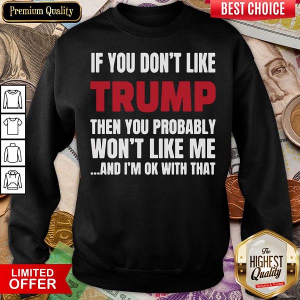 Top If You Don’t Like Trump Then You Probably Won’t Like Me And I’m Ok With That Sweatshirt - Design By Viewtees.com