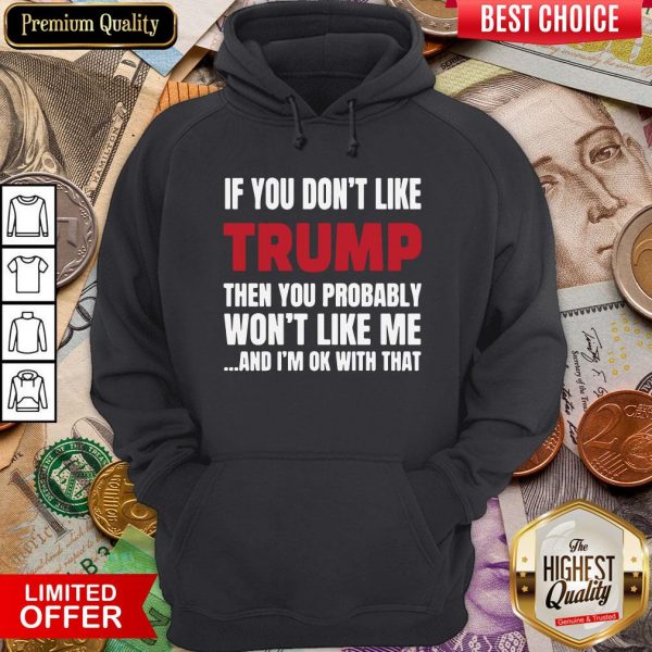 Top If You Don’t Like Trump Then You Probably Won’t Like Me And I’m Ok With That Hoodie - Design By Viewtees.com