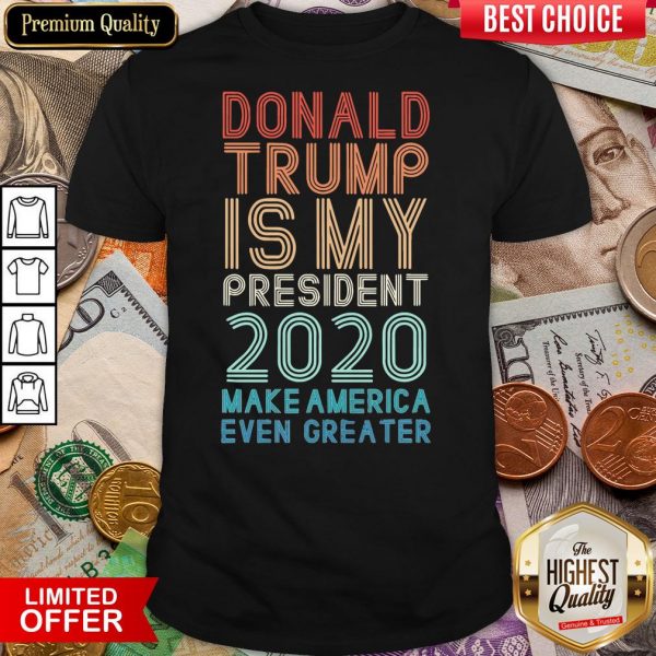 Donald Trump Is My President 2020 Make America Even Greater Shirt