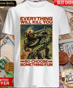 Everything Will Kill You So Choose Something Fun Shirt