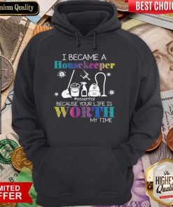 I Became A Housekeeper Essential Because Your Life Is Worth My Time Hoodie