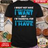 I Might Not Have Everything I Want But I’m Thankful For Everything I Have Shirt