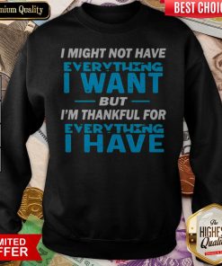 I Might Not Have Everything I Want But I’m Thankful For Everything I Have Sweatshirt