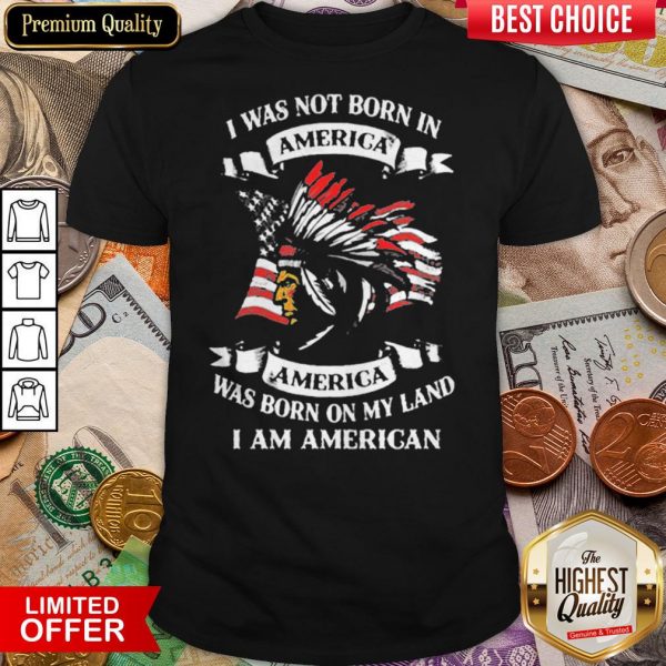 I Was Not Born In America Was Born On My Land I Am American Shirt
