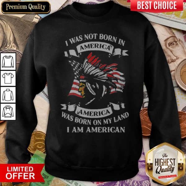 I Was Not Born In America Was Born On My Land I Am American Sweatshirt