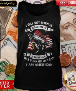 I Was Not Born In America Was Born On My Land I Am American Tank Top