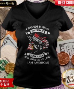 I Was Not Born In America Was Born On My Land I Am American V-neck