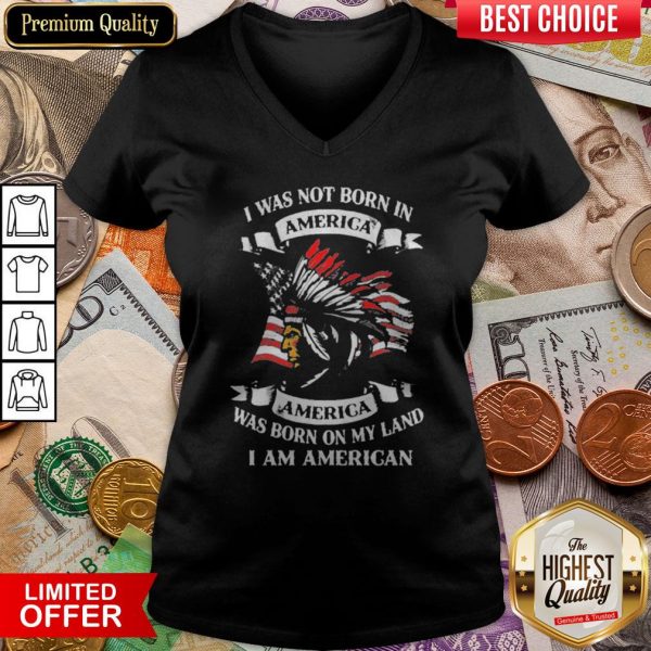 I Was Not Born In America Was Born On My Land I Am American V-neck