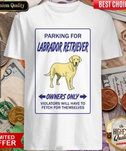 Parking For Labrador Retriever Owners Only Violators Will Have To Fetch For Themselves Shirt