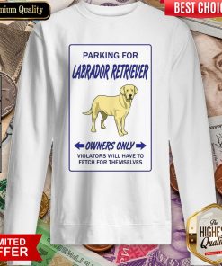 Parking For Labrador Retriever Owners Only Violators Will Have To Fetch For Themselves Sweatshirt