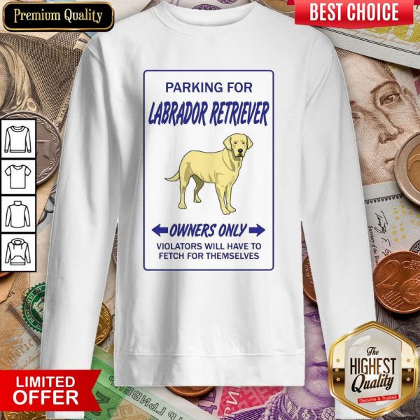 Parking For Labrador Retriever Owners Only Violators Will Have To Fetch For Themselves Sweatshirt
