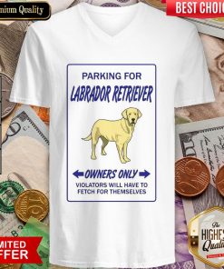 Parking For Labrador Retriever Owners Only Violators Will Have To Fetch For Themselves V-neck
