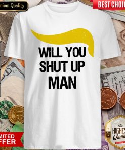 Trump Will You Shut Up Man Shirt