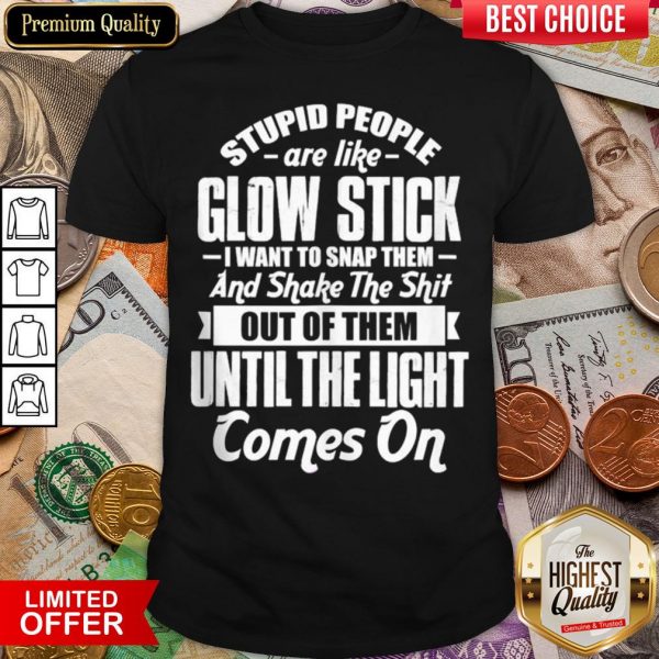 Top Stupid People Are Like Glow Stick I Want To Snap Them And Shake The Shit Shirt - Design By Viewtees.com