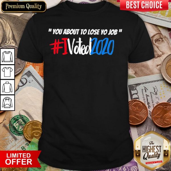 Good You About To Lose Yo Job I Voted 2020 Shirt - Design By Viewtees.com